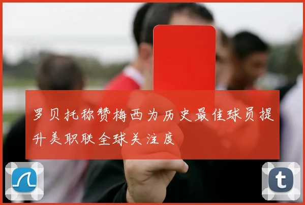 罗贝托称赞梅西为历史最佳球员提升美职联全球关注度
