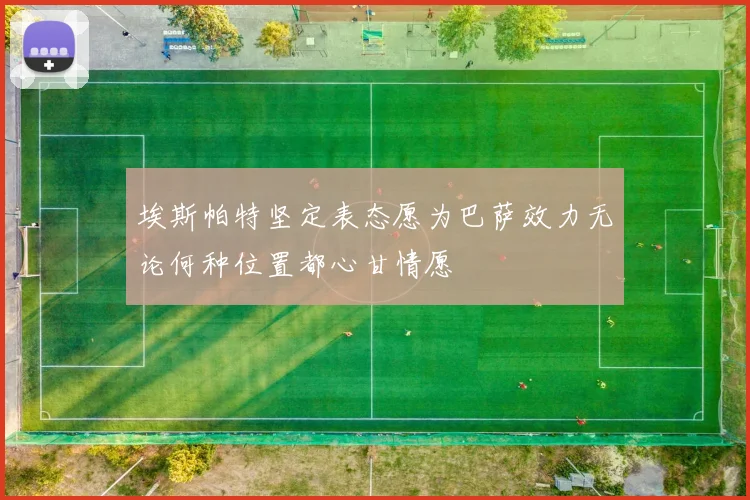 埃斯帕特坚定表态愿为巴萨效力无论何种位置都心甘情愿