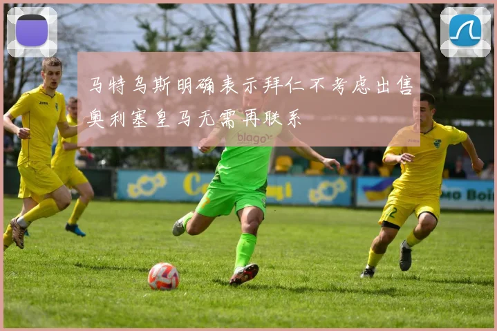 马特乌斯明确表示拜仁不考虑出售奥利塞皇马无需再联系